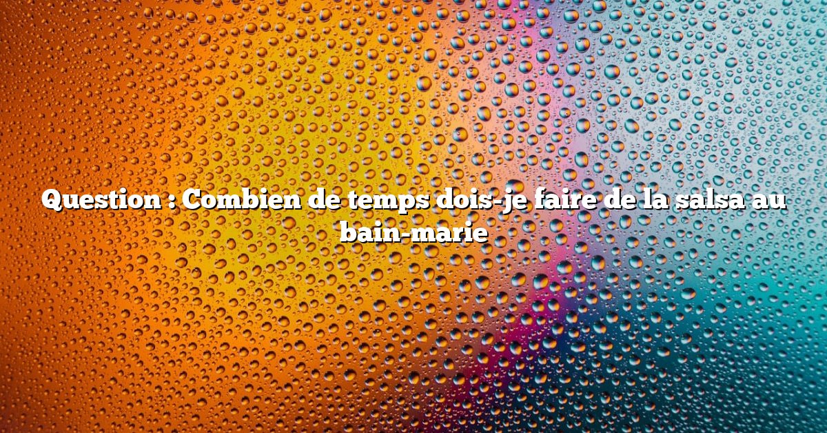 Question : Combien de temps dois-je faire de la salsa au bain-marie